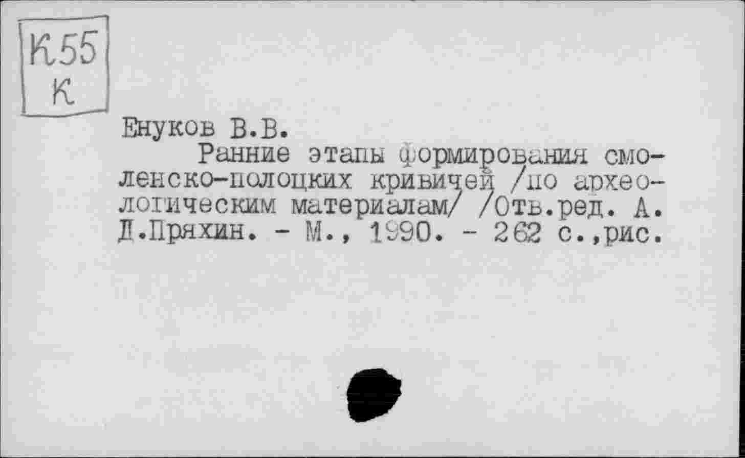 ﻿К55
К.
Внуков В.В.
Ранние этапы формирования смоленско-полоцких кривичеи /но археологическим материалам/ /Отв.ред. А. Л.Пряхин. - М., 1990. - 262 с.,рис.